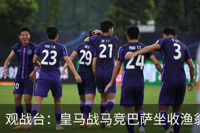 观战台：皇马战马竞巴萨坐收渔翁之利 阿森纳冲八连胜